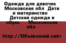 Одежда для девочек - Московская обл. Дети и материнство » Детская одежда и обувь   . Московская обл.